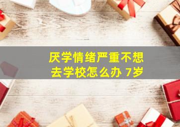 厌学情绪严重不想去学校怎么办 7岁